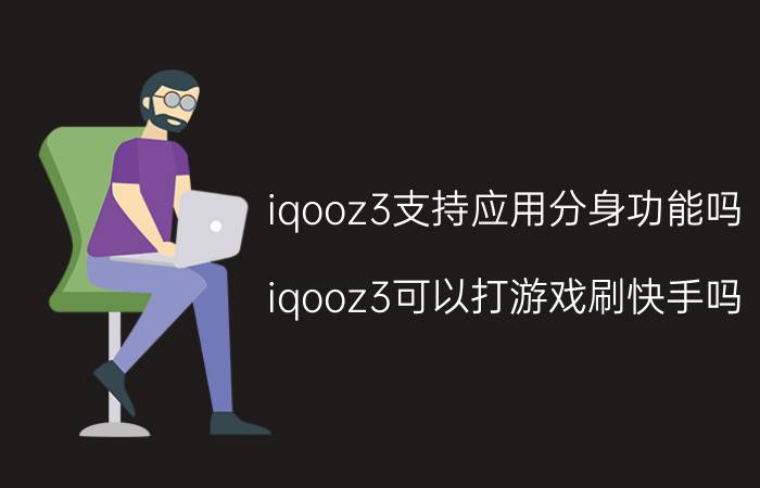 iqooz3支持应用分身功能吗 iqooz3可以打游戏刷快手吗？